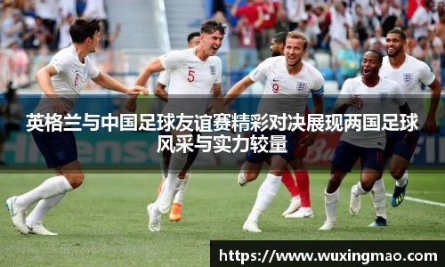 英格兰与中国足球友谊赛精彩对决展现两国足球风采与实力较量